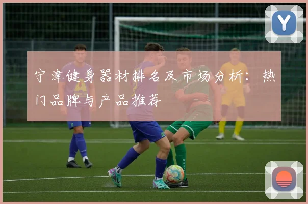 宁津健身器材排名及市场分析:热门品牌与产品推荐