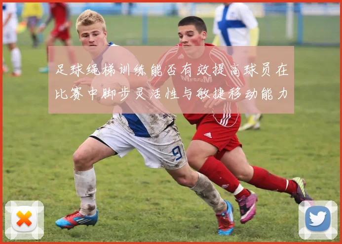 足球绳梯训练能否有效提高球员在比赛中脚步灵活性与敏捷移动能力