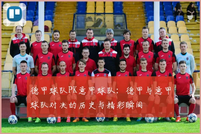 德甲球队PK意甲球队：德甲与意甲球队对决的历史与精彩瞬间