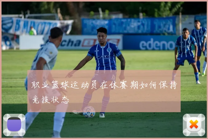 职业篮球运动员在休赛期如何保持竞技状态