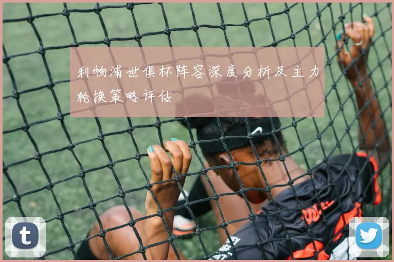 利物浦世俱杯阵容深度分析及主力轮换策略评估