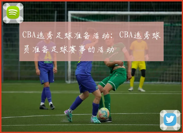 CBA选秀足球准备活动：CBA选秀球员准备足球赛事的活动
