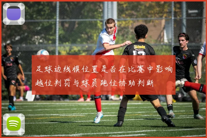 足球边线旗位置是否在比赛中影响越位判罚与球员跑位协助判断