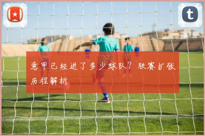 意甲已经进了多少球队？联赛扩张历程解析