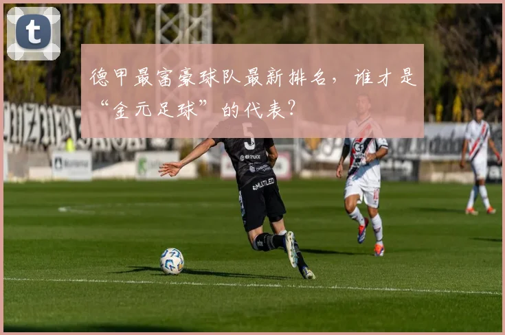 德甲最富豪球队最新排名，谁才是“金元足球”的代表？