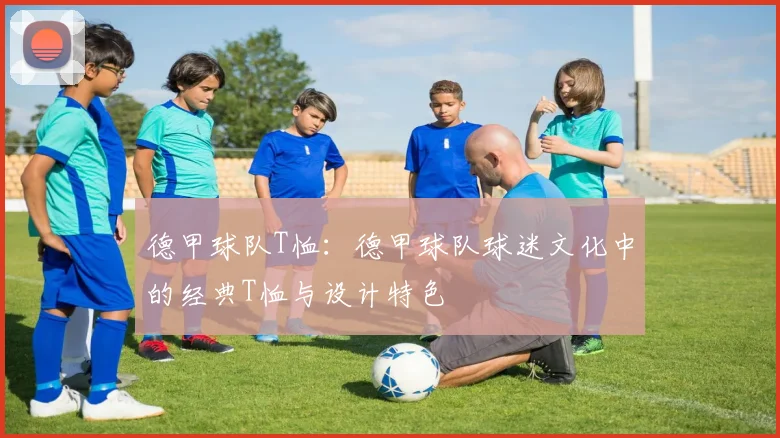 德甲球队T恤：德甲球队球迷文化中的经典T恤与设计特色