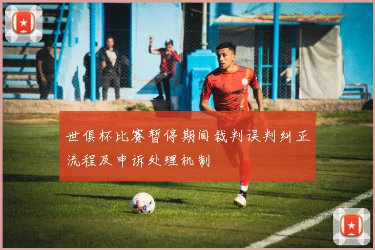 世俱杯比赛暂停期间裁判误判纠正流程及申诉处理机制