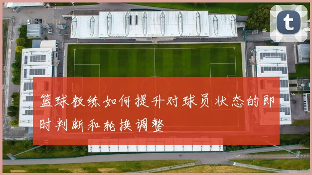 篮球教练如何提升对球员状态的即时判断和轮换调整