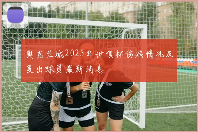 奥克兰城2025年世俱杯伤病情况及复出球员最新消息