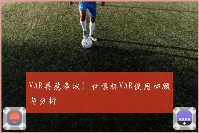 VAR再惹争议！世俱杯VAR使用回顾与分析