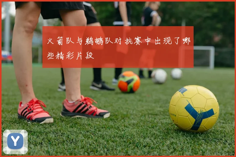 火箭队与鹈鹕队对抗赛中出现了哪些精彩片段